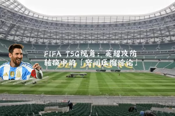 FIFA TSG视角:英超攻防转换中的「空间压缩悖论」