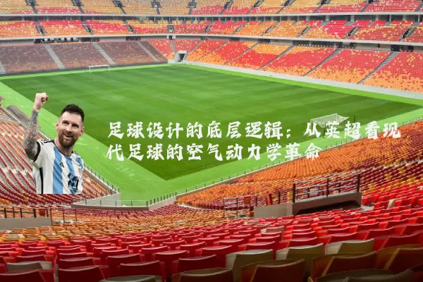 足球设计的底层逻辑:从英超看现代足球的空气动力学革命