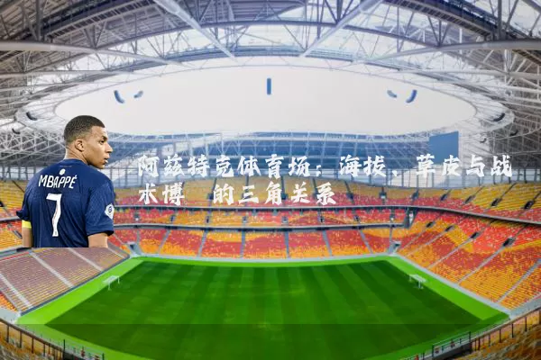 阿兹特克体育场：海拔、草皮与战术博弈的三角关系
