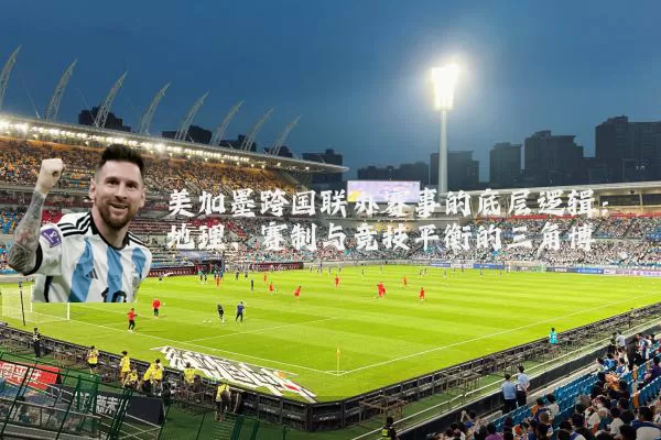 美加墨跨国联办赛事的底层逻辑：地理、赛制与竞技平衡的三角博弈