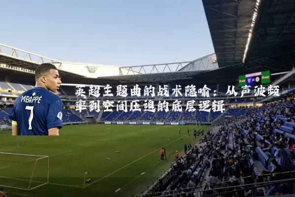 英超主题曲的战术隐喻:从声波频率到空间压迫的底层逻辑