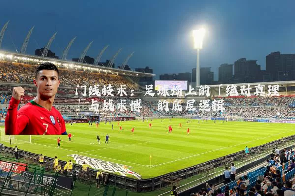 门线技术:足球场上的「绝对真理」与战术博弈的底层逻辑