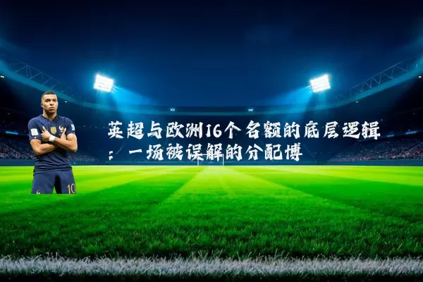 英超与欧洲16个名额的底层逻辑:一场被误解的分配博弈