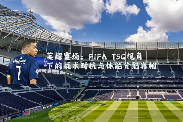 英超赛场：FIFA TSG视角下的战术对抗与体能分配真相